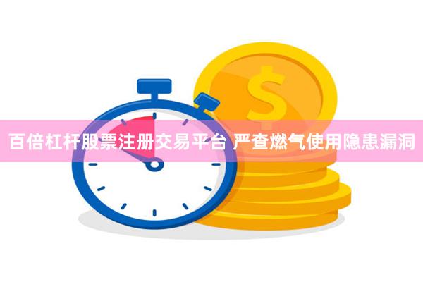 百倍杠杆股票注册交易平台 严查燃气使用隐患漏洞