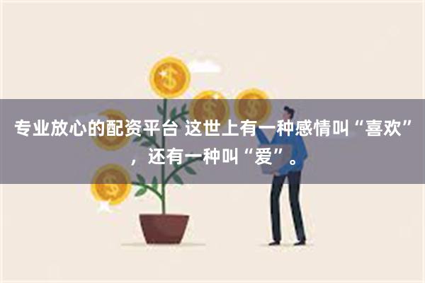 专业放心的配资平台 这世上有一种感情叫“喜欢”，还有一种叫“爱”。