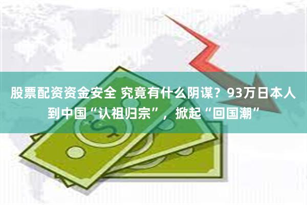 股票配资资金安全 究竟有什么阴谋？93万日本人到中国“认祖归宗”，掀起“回国潮”