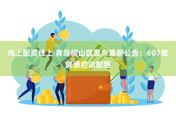 线上配资线上 青岛崂山区发布最新公告：607套房源启动配租