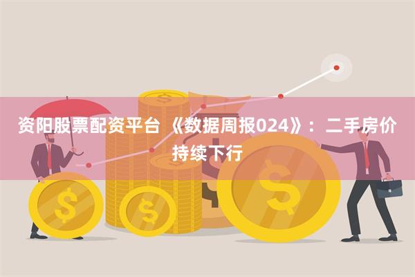 资阳股票配资平台 《数据周报024》：二手房价持续下行