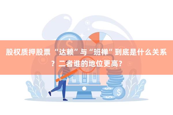 股权质押股票 “达赖”与“班禅”到底是什么关系？二者谁的地位更高？