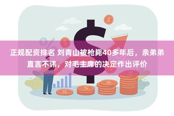 正规配资排名 刘青山被枪毙40多年后，亲弟弟直言不讳，对毛主席的决定作出评价