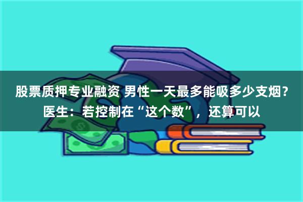 股票质押专业融资 男性一天最多能吸多少支烟？医生：若控制在“这个数”，还算可以