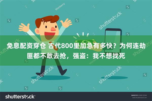 免息配资穿仓 古代800里加急有多快？为何连劫匪都不敢去抢，强盗：我不想找死