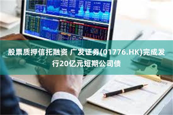 股票质押信托融资 广发证券(01776.HK)完成发行20亿元短期公司债