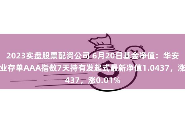 2023实盘股票配资公司 6月20日基金净值：华安中证同业存单AAA指数7天持有发起式最新净值1.0437，涨0.01%