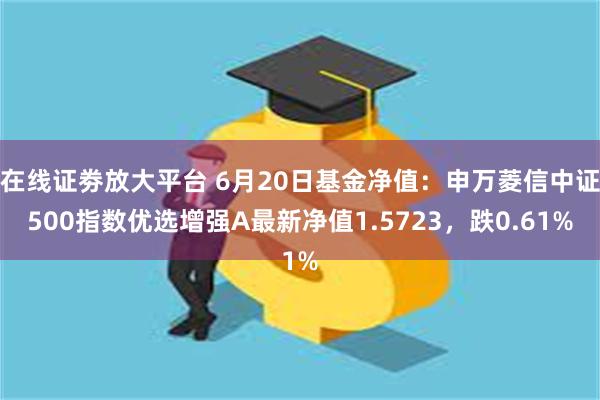 在线证劵放大平台 6月20日基金净值：申万菱信中证500指数优选增强A最新净值1.5723，跌0.61%