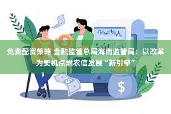 免费配资策略 金融监管总局海南监管局：以改革为契机点燃农信发展“新引擎”