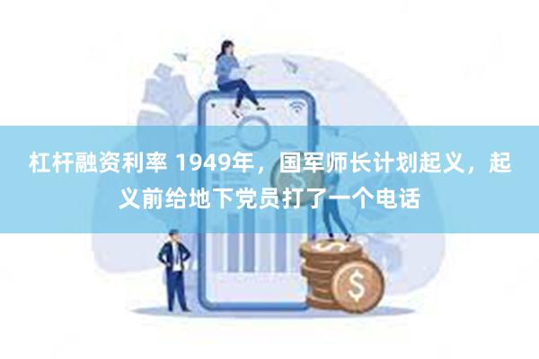 杠杆融资利率 1949年，国军师长计划起义，起义前给地下党员打了一个电话