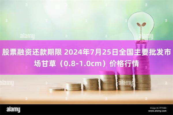 股票融资还款期限 2024年7月25日全国主要批发市场甘草（0.8-1.0cm）价格行情