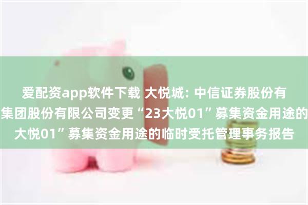 爱配资app软件下载 大悦城: 中信证券股份有限公司关于大悦城控股集团股份有限公司变更“23大悦01”募集资金用途的临时受托管理事务报告