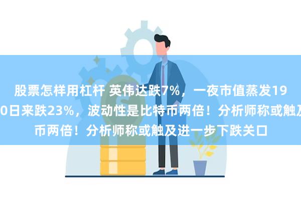 股票怎样用杠杆 英伟达跌7%，一夜市值蒸发1930亿美元！7月10日来跌23%，波动性是比特币两倍！分析师称或触及进一步下跌关口