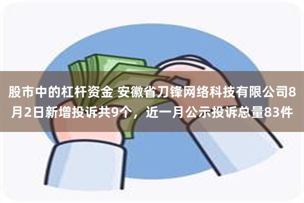 股市中的杠杆资金 安徽省刀锋网络科技有限公司8月2日新增投诉共9个，近一月公示投诉总量83件