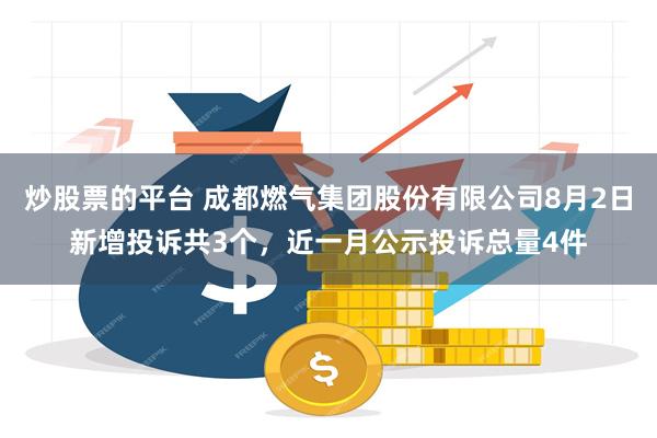 炒股票的平台 成都燃气集团股份有限公司8月2日新增投诉共3个，近一月公示投诉总量4件