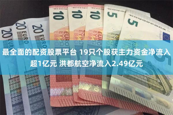 最全面的配资股票平台 19只个股获主力资金净流入超1亿元 洪都航空净流入2.49亿元