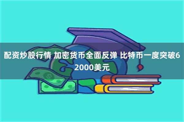 配资炒股行情 加密货币全面反弹 比特币一度突破62000美元