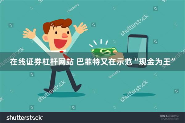 在线证劵杠杆网站 巴菲特又在示范“现金为王”