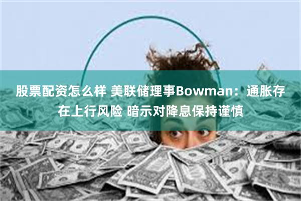 股票配资怎么样 美联储理事Bowman：通胀存在上行风险 暗示对降息保持谨慎