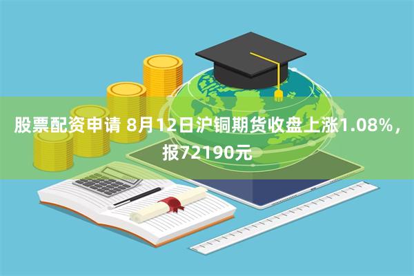 股票配资申请 8月12日沪铜期货收盘上涨1.08%，报72190元