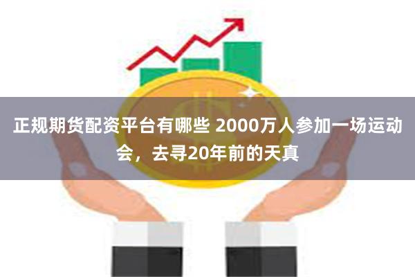 正规期货配资平台有哪些 2000万人参加一场运动会，去寻20年前的天真