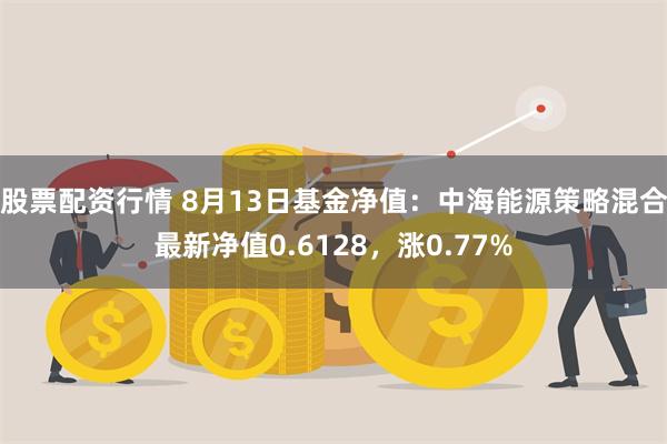 股票配资行情 8月13日基金净值：中海能源策略混合最新净值0.6128，涨0.77%