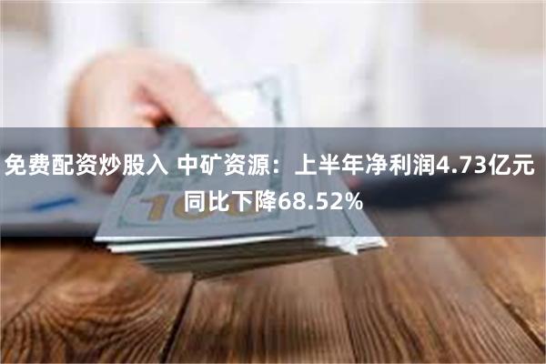 免费配资炒股入 中矿资源：上半年净利润4.73亿元 同比下降68.52%