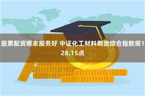 股票配资哪家服务好 中证化工材料期货综合指数报128.15点