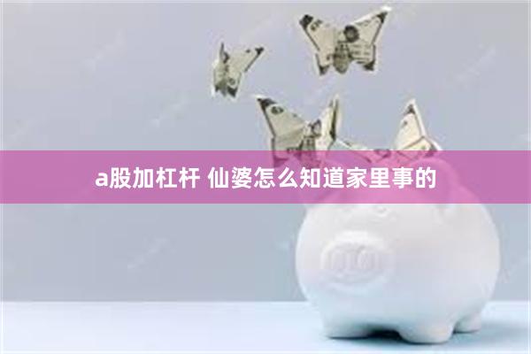 a股加杠杆 仙婆怎么知道家里事的