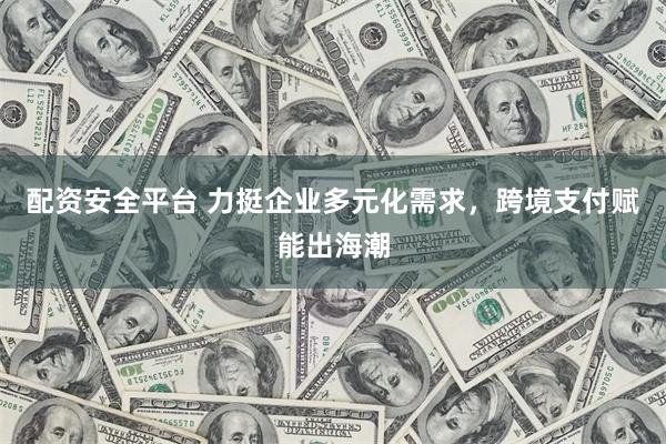 配资安全平台 力挺企业多元化需求，跨境支付赋能出海潮