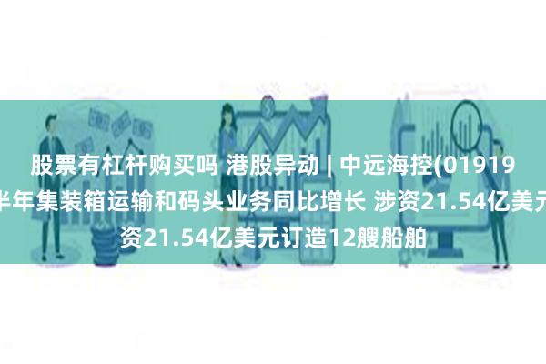 股票有杠杆购买吗 港股异动 | 中远海控(01919)高开逾3% 上半年集装箱运输和码头业务同比增长 涉资21.54亿美元订造12艘船舶