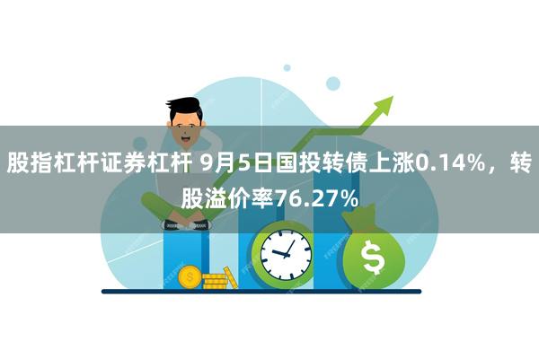 股指杠杆证券杠杆 9月5日国投转债上涨0.14%，转股溢价率76.27%