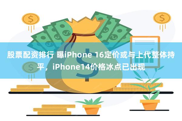 股票配资排行 曝iPhone 16定价或与上代整体持平，iPhone14价格冰点已出现