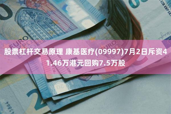 股票杠杆交易原理 康基医疗(09997)7月2日斥资41.46万港元回购7.5万股