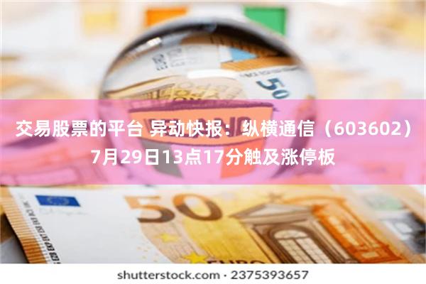 交易股票的平台 异动快报：纵横通信（603602）7月29日13点17分触及涨停板