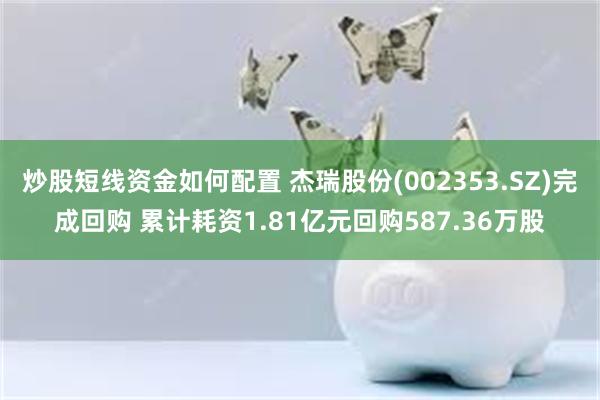 炒股短线资金如何配置 杰瑞股份(002353.SZ)完成回购 累计耗资1.81亿元回购587.36万股