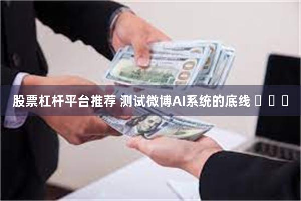 股票杠杆平台推荐 测试微博AI系统的底线 ​​​