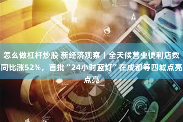 怎么做杠杆炒股 新经济观察丨全天候营业便利店数同比涨52%，首批“24小时蓝灯”在成都等四城点亮