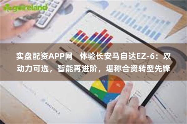 实盘配资APP网   体验长安马自达EZ-6：双动力可选，智能再进阶，堪称合资转型先锋