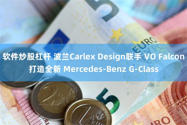 软件炒股杠杆 波兰Carlex Design联手 VO Falcon打造全新 Mercedes-Benz G-Class