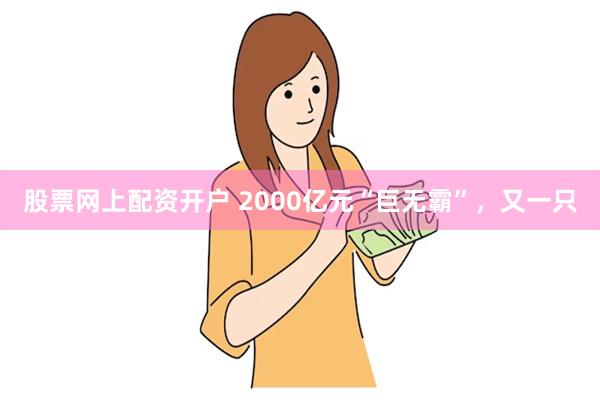 股票网上配资开户 2000亿元“巨无霸”，又一只