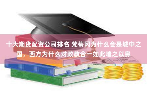 十大期货配资公司排名 梵蒂冈为什么会是城中之国，西方为什么对政教合一如此嗤之以鼻