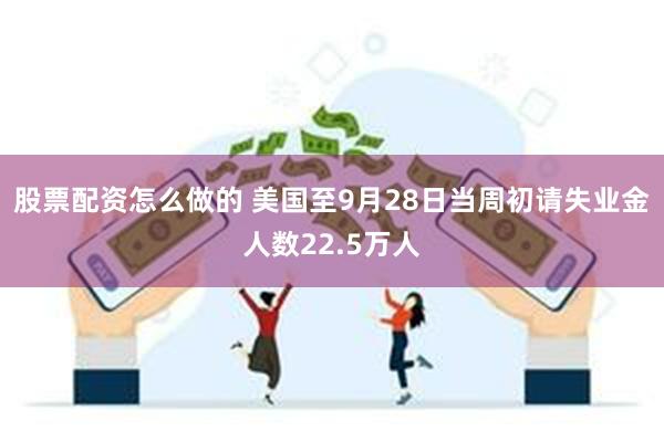 股票配资怎么做的 美国至9月28日当周初请失业金人数22.5万人