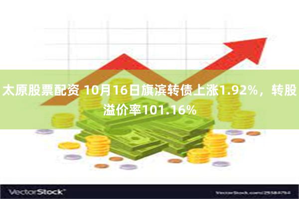 太原股票配资 10月16日旗滨转债上涨1.92%，转股溢价率101.16%