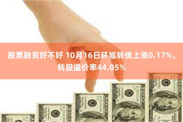 股票融资好不好 10月16日环旭转债上涨0.17%，转股溢价率44.05%