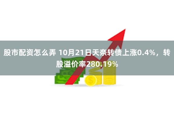 股市配资怎么弄 10月21日天奈转债上涨0.4%，转股溢价率280.19%