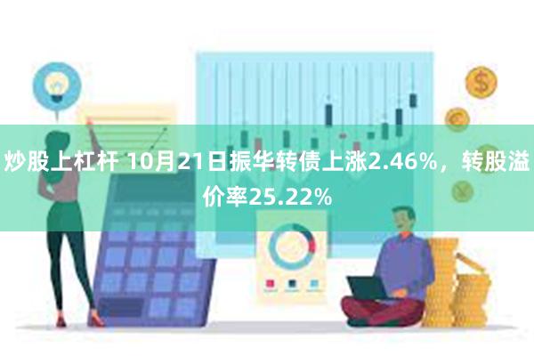 炒股上杠杆 10月21日振华转债上涨2.46%，转股溢价率25.22%