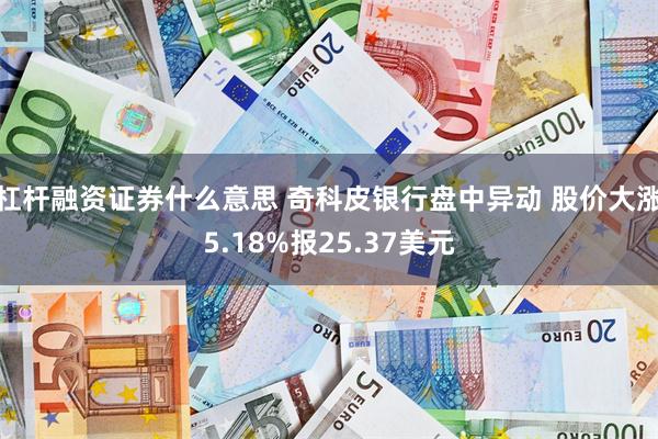 杠杆融资证券什么意思 奇科皮银行盘中异动 股价大涨5.18%报25.37美元