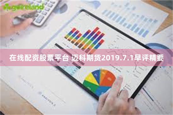 在线配资股票平台 迈科期货2019.7.1早评精要