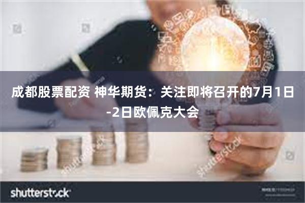 成都股票配资 神华期货：关注即将召开的7月1日-2日欧佩克大会